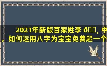 2021年新版百家姓李 🕸 中，如何运用八字为宝宝免费起一个好名字